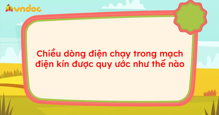 Chiều dòng điện chạy trong mạch điện kín được quy ước như thế nào